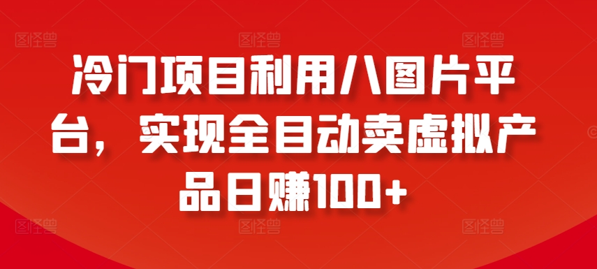 冷门项目利用八图片平台，实现全目动卖虚拟产品日赚100+-巴七创客网