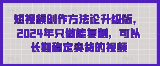 短视频创作方法论升级版，2024年只做能复制，可以长期稳定卖货的视频-巴七创客网