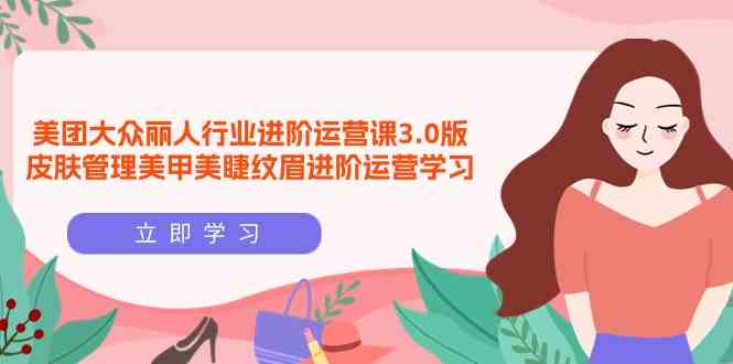 （9740期）美团大众-丽人行业 进阶运营课3.0版，皮肤管理美甲美睫纹眉进阶运营学习-巴七创客网