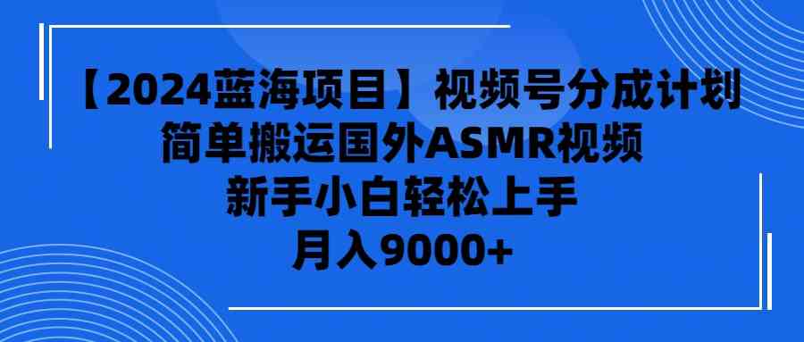 （9743期）【2024蓝海项目】视频号分成计划，无脑搬运国外ASMR视频，新手小白轻松…-巴七创客网
