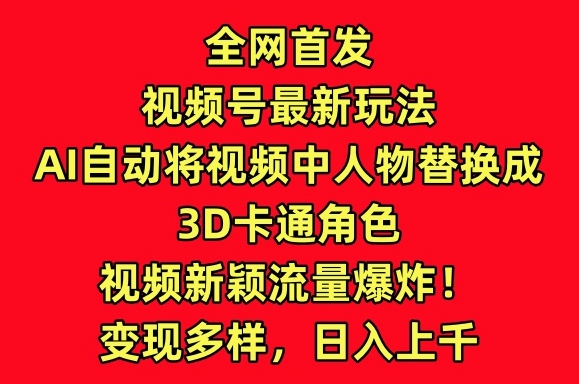 全网首发视频号最新玩法，AI自动将视频中人物替换成3D卡通角色，视频新颖流量爆炸-巴七创客网