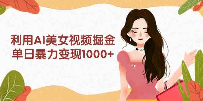 （9748期）利用AI美女视频掘金，单日暴力变现1000+，多平台高收益，小白跟着干就完…-巴七创客网