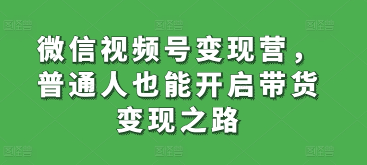 微信视频号变现营，普通人也能开启带货变现之路-巴七创客网