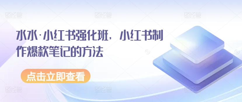 水水·小红书强化班，小红书制作爆款笔记的方法-巴七创客网