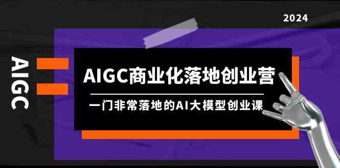 AIGC商业化落地创业营，一门非常落地的AI大模型创业课（61节课+资料）-巴七创客网