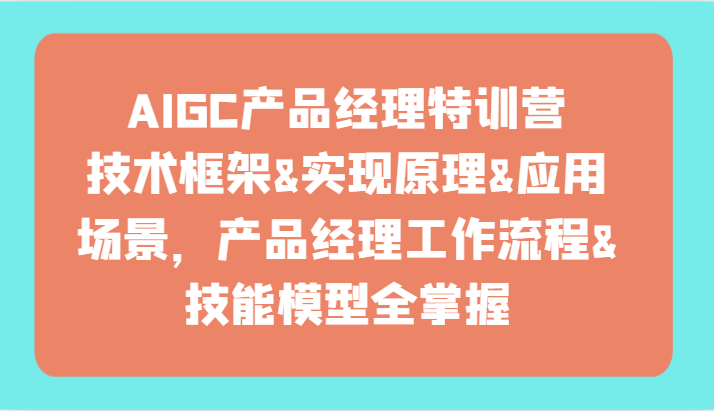 AIGC产品经理特训营-技术框架、实现原理、应用场景、工作流程、技能模型全掌握！-巴七创客网