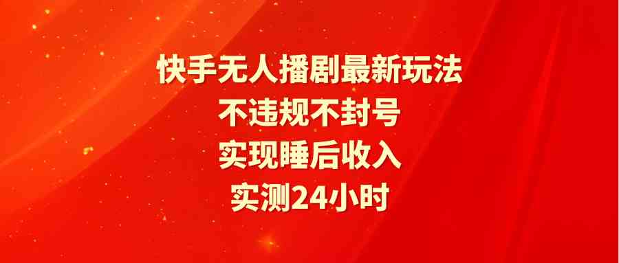 （9769期）快手无人播剧最新玩法，实测24小时不违规不封号，实现睡后收入-巴七创客网