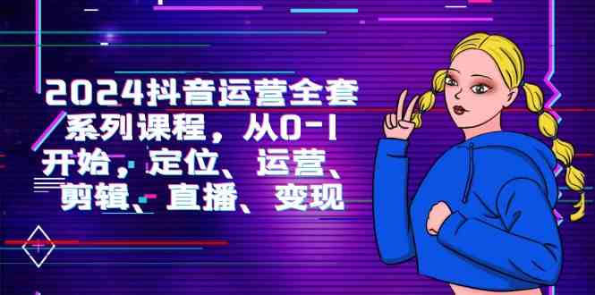 （9770期）2024抖音运营-全套系列课程，从0-1开始，定位、运营、剪辑、直播、变现-巴七创客网