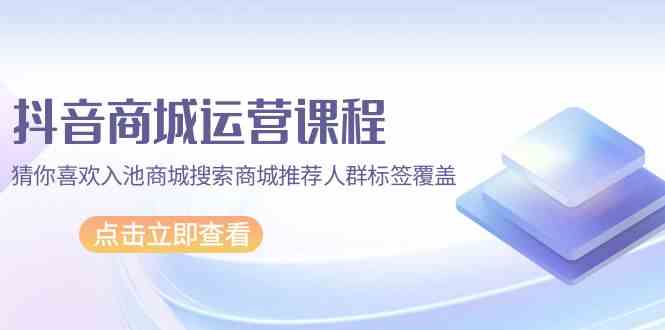 （9771期）抖音商城 运营课程，猜你喜欢入池商城搜索商城推荐人群标签覆盖（67节课）-巴七创客网