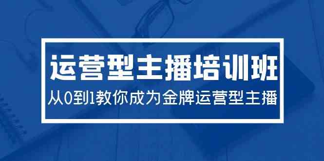 （9772期）2024运营型主播培训班：从0到1教你成为金牌运营型主播（29节课）-巴七创客网
