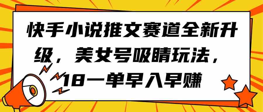 （9776期）快手小说推文赛道全新升级，美女号吸睛玩法，18一单早入早赚-巴七创客网