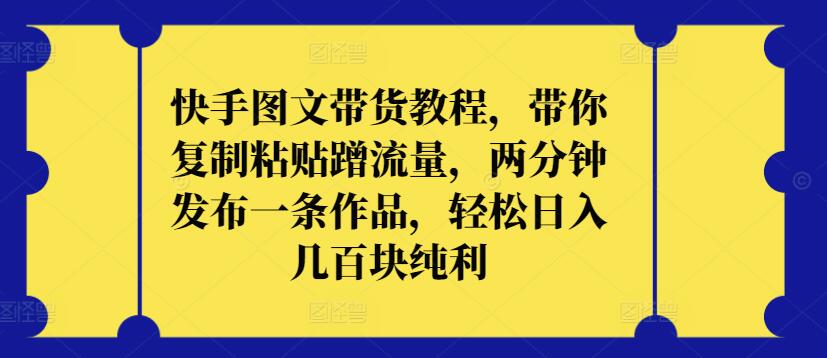 快手图文带货教程，带你复制粘贴蹭流量，两分钟发布一条作品，轻松日入几百块纯利-巴七创客网