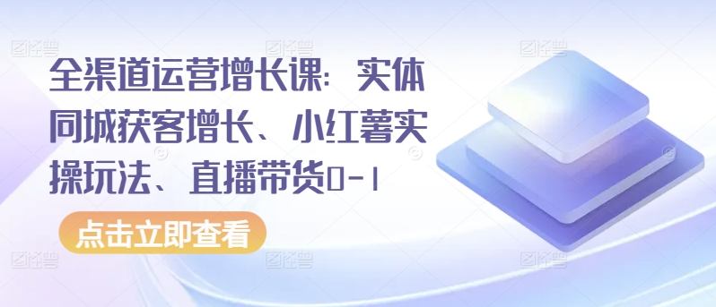 全渠道运营增长课：实体同城获客增长、小红薯实操玩法、直播带货0-1-巴七创客网