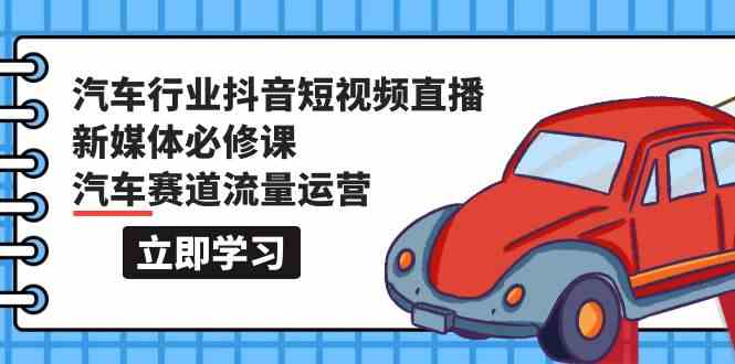 汽车行业抖音短视频直播新媒体必修课，汽车赛道流量运营（118节课）-巴七创客网