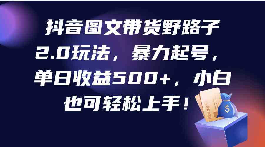 （9790期）抖音图文带货野路子2.0玩法，暴力起号，单日收益500+，小白也可轻松上手！-巴七创客网