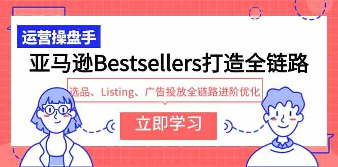 （9801期）亚马逊Bestsellers打造全链路，选品、Listing、广告投放全链路进阶优化-巴七创客网
