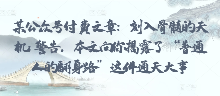 某公众号付费文章：刻入骨髓的天机: 警告，本文向你揭露了 “普通人的翻身路” 这件通天大事-巴七创客网