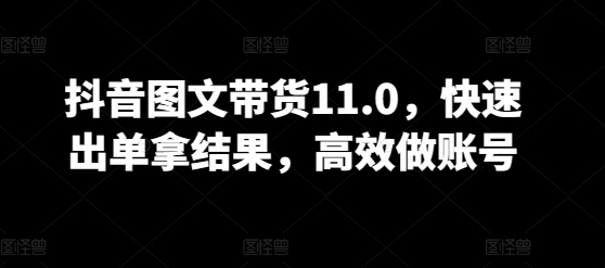 抖音图文带货11.0，快速出单拿结果，高效做账号-巴七创客网
