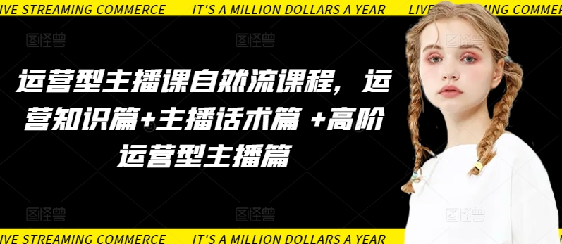 运营型主播课自然流课程，运营知识篇+主播话术篇 +高阶运营型主播篇-巴七创客网