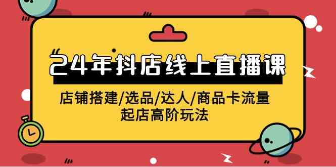 （9812期）2024年抖店线上直播课，店铺搭建/选品/达人/商品卡流量/起店高阶玩法-巴七创客网