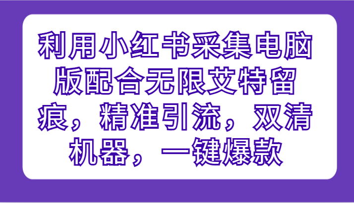 利用小红书采集电脑版配合无限艾特留痕，精准引流，双清机器，一键爆款-巴七创客网