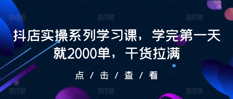 抖店实操系列学习课，学完第一天就2000单，干货拉满-巴七创客网