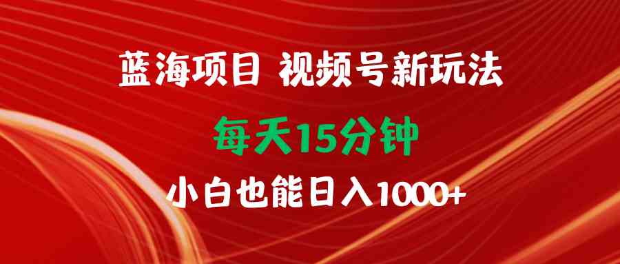 （9813期）蓝海项目视频号新玩法 每天15分钟 小白也能日入1000+-巴七创客网