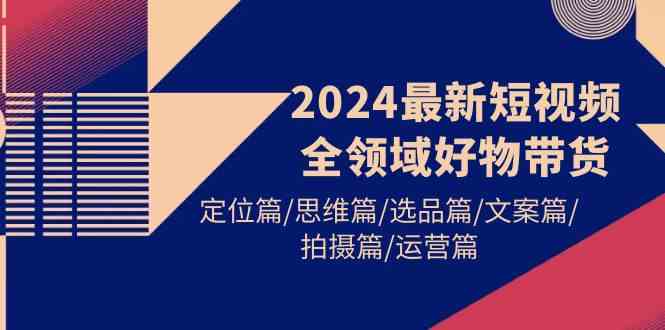 （9818期）2024最新短视频全领域好物带货 定位篇/思维篇/选品篇/文案篇/拍摄篇/运营篇-巴七创客网