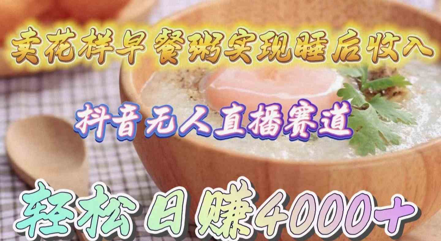 （9822期）卖花样早餐粥实现睡后收入！抖音无人直播新赛道，轻松日赚4000+-巴七创客网