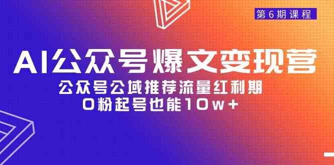 （9824期）AI公众号爆文-变现营06期，公众号公域推荐流量红利期，0粉起号也能10w+-巴七创客网