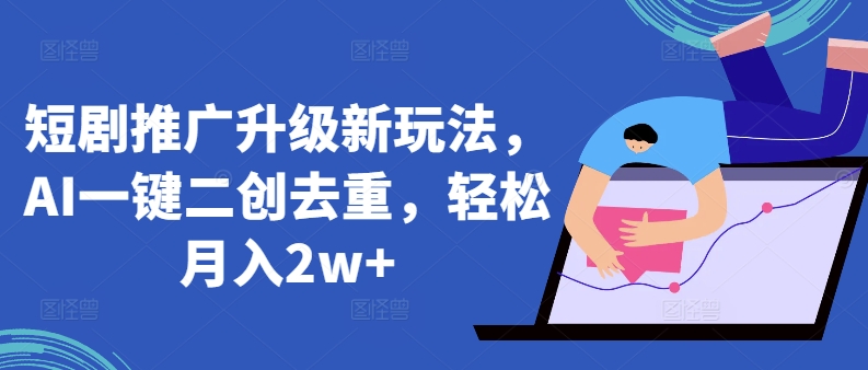 短剧推广升级新玩法，AI一键二创去重，轻松月入2w+-巴七创客网