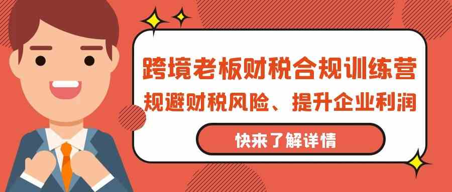 跨境老板财税合规训练营，规避财税风险、提升企业利润-巴七创客网
