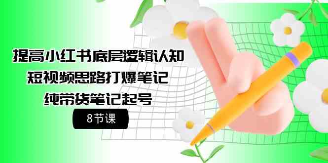提高小红书底层逻辑认知+短视频思路打爆笔记+纯带货笔记起号（8节课）-巴七创客网