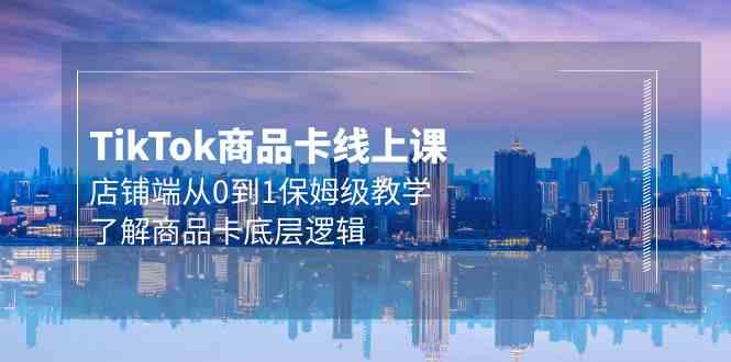 Tk商品卡线上课，店铺端从0到1保姆级教学，了解商品卡底层逻辑（20节）-巴七创客网