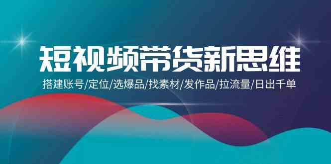短视频带货新思维：搭建账号/定位/选爆品/找素材/发作品/拉流量/日出千单-巴七创客网