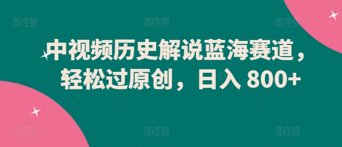中视频历史解说蓝海赛道，轻松过原创，日入 800+-巴七创客网