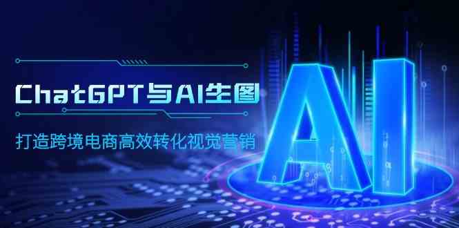 （9868期）ChatGPT与AI生图，打造跨境电商高效转化视觉营销-巴七创客网