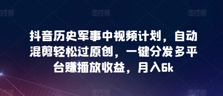 抖音历史军事中视频计划，自动混剪轻松过原创，一键分发多平台赚播放收益，月入6k-巴七创客网