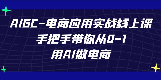 AIGC电商应用实战线上课，手把手带你从0-1，用AI做电商（更新39节课）-巴七创客网