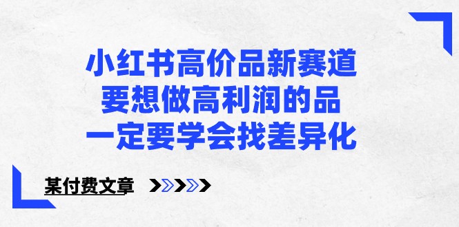 某公众号付费文章-小红书高价品新赛道，要想做高利润的品，一定要学会找差异化！-巴七创客网