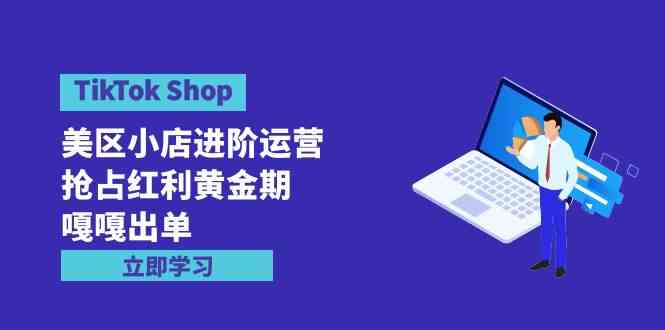 （9886期）TikTok Shop-美区小店进阶运营，抢占红利黄金期 嘎嘎出单（7节课）-巴七创客网