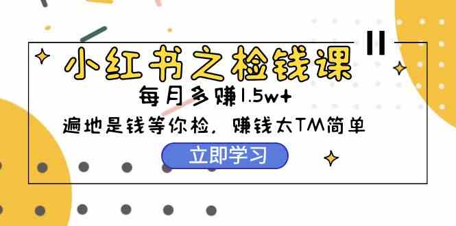 （9890期）小红书之检钱课：从0开始实测每月多赚1.5w起步，赚钱真的太简单了（98节）-巴七创客网
