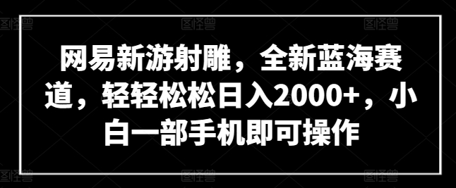 网易新游射雕，全新蓝海赛道，轻轻松松日入2000+，小白一部手机即可操作-巴七创客网