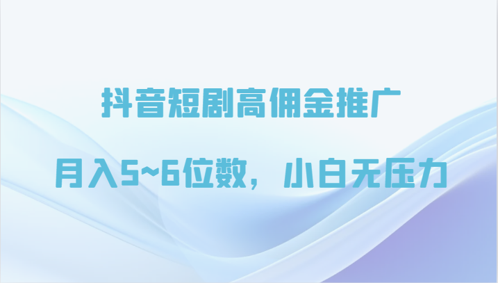 抖音短剧高佣金推广，月入5~6位数，小白无压力-巴七创客网