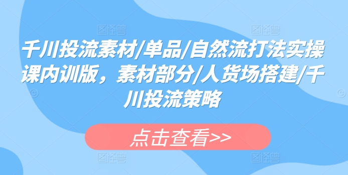 千川投流素材/单品/自然流打法实操课内训版，素材部分/人货场搭建/千川投流策略-巴七创客网