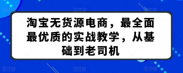 淘宝无货源电商，最全面最优质的实战教学，从基础到老司机-巴七创客网