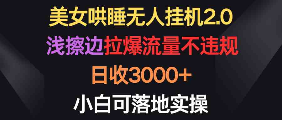 （9905期）美女哄睡无人挂机2.0，浅擦边拉爆流量不违规，日收3000+，小白可落地实操-巴七创客网