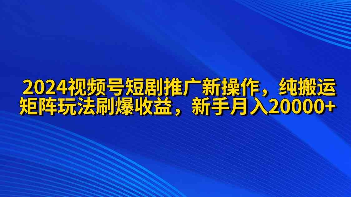 （9916期）2024视频号短剧推广新操作 纯搬运+矩阵连爆打法刷爆流量分成 小白月入20000-巴七创客网