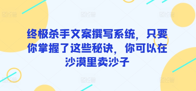 终极杀手文案撰写系统，只要你掌握了这些秘诀，你可以在沙漠里卖沙子-巴七创客网