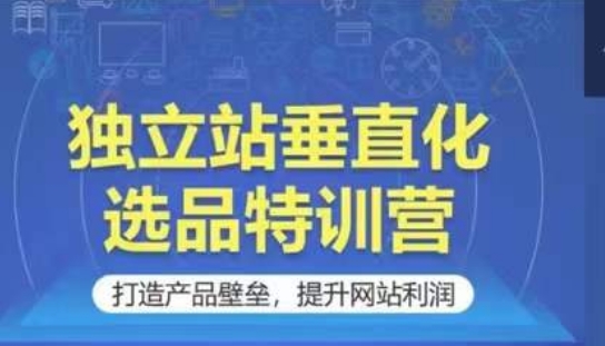 独立站垂直化选品特训营，打造产品壁垒，提升网站利润-巴七创客网